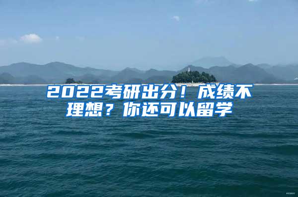 2022考研出分！成绩不理想？你还可以留学