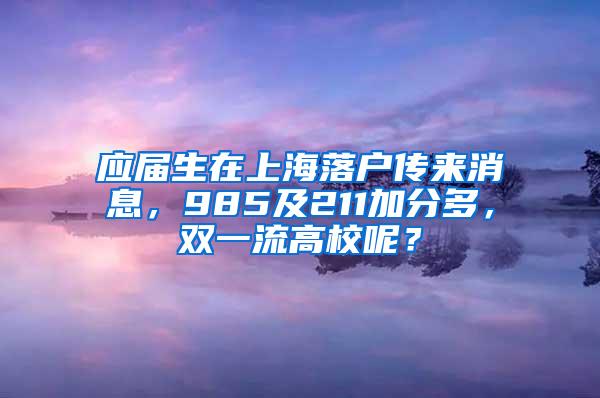 应届生在上海落户传来消息，985及211加分多，双一流高校呢？