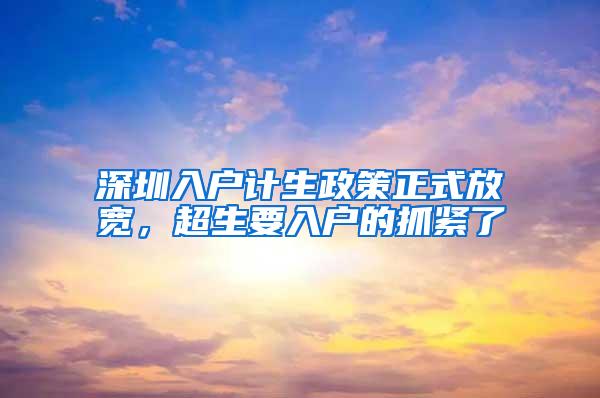 深圳入户计生政策正式放宽，超生要入户的抓紧了