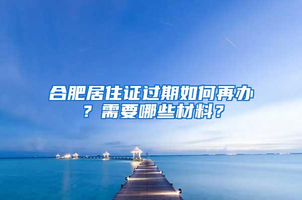 合肥居住证过期如何再办？需要哪些材料？