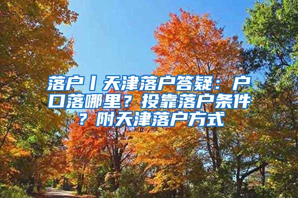 落户丨天津落户答疑：户口落哪里？投靠落户条件？附天津落户方式