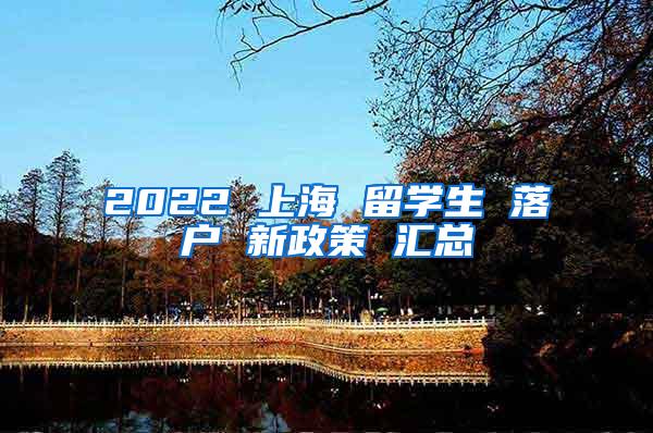 2022 上海 留学生 落户 新政策 汇总