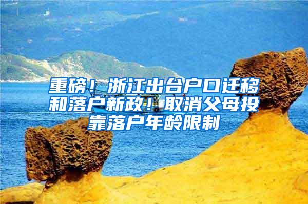 重磅！浙江出台户口迁移和落户新政！取消父母投靠落户年龄限制