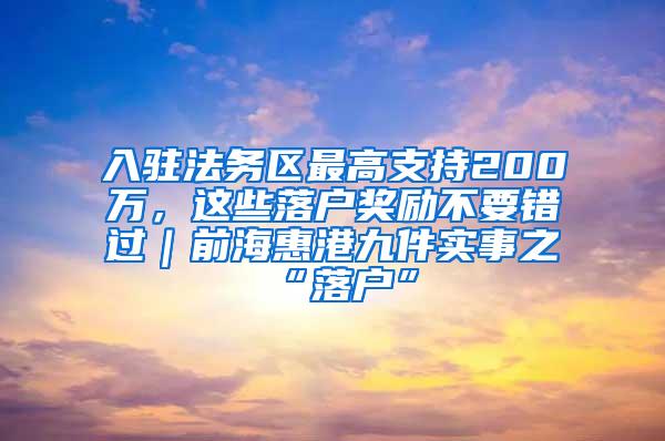 入驻法务区最高支持200万，这些落户奖励不要错过｜前海惠港九件实事之“落户”