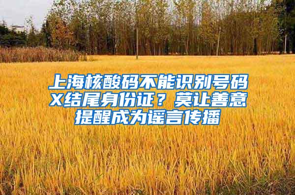 上海核酸码不能识别号码X结尾身份证？莫让善意提醒成为谣言传播