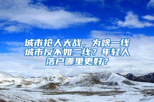 城市抢人大战，为啥一线城市反不如二线？年轻人落户哪里更好？