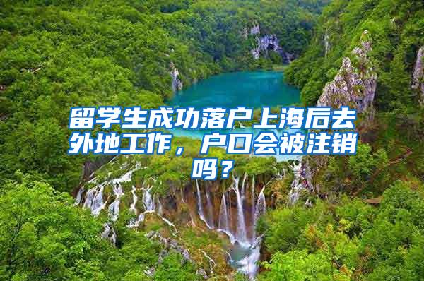 留学生成功落户上海后去外地工作，户口会被注销吗？