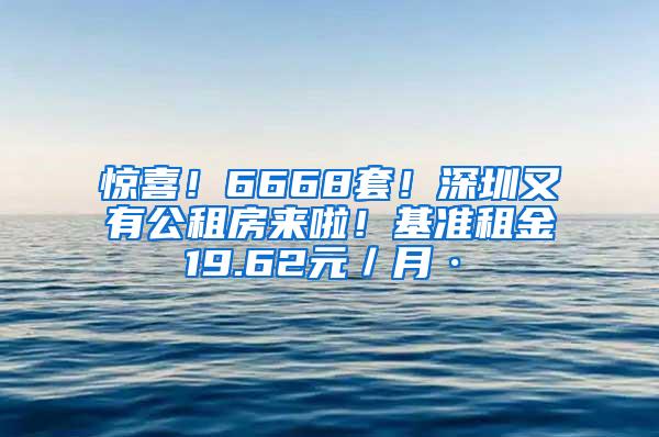 惊喜！6668套！深圳又有公租房来啦！基准租金19.62元／月·㎡