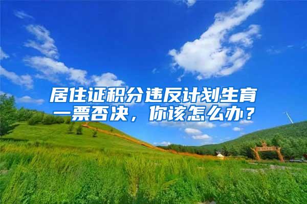 居住证积分违反计划生育一票否决，你该怎么办？