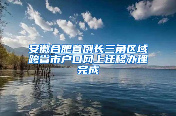 安徽合肥首例长三角区域跨省市户口网上迁移办理完成