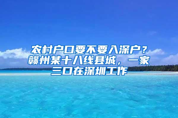 农村户口要不要入深户？赣州某十八线县城，一家三口在深圳工作