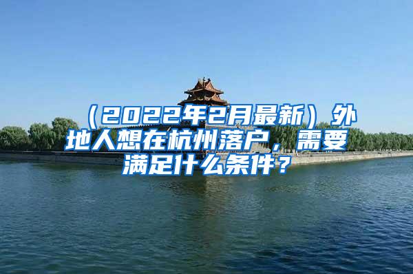 （2022年2月最新）外地人想在杭州落户，需要满足什么条件？