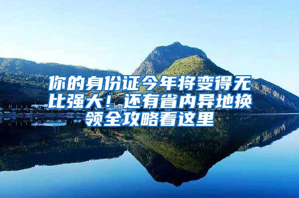 你的身份证今年将变得无比强大！还有省内异地换领全攻略看这里