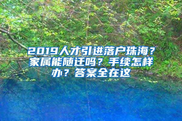 2019人才引进落户珠海？家属能随迁吗？手续怎样办？答案全在这