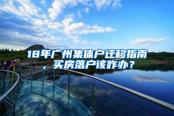 18年广州集体户迁移指南，买房落户该咋办？