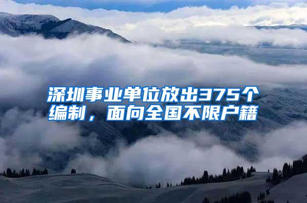 深圳事业单位放出375个编制，面向全国不限户籍