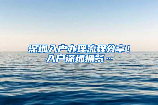 深圳入户办理流程分享！入户深圳抓紧…