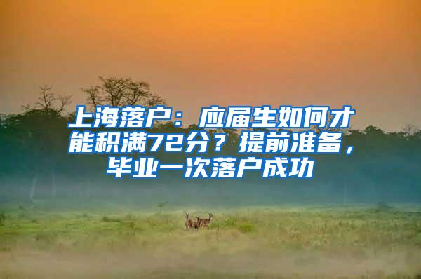 上海落户：应届生如何才能积满72分？提前准备，毕业一次落户成功