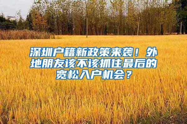 深圳户籍新政策来袭！外地朋友该不该抓住最后的宽松入户机会？