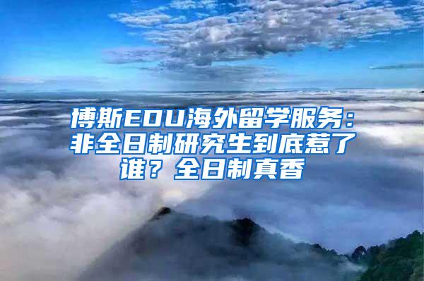 博斯EDU海外留学服务：非全日制研究生到底惹了谁？全日制真香