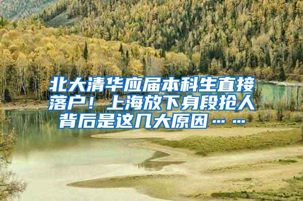 北大清华应届本科生直接落户！上海放下身段抢人背后是这几大原因……