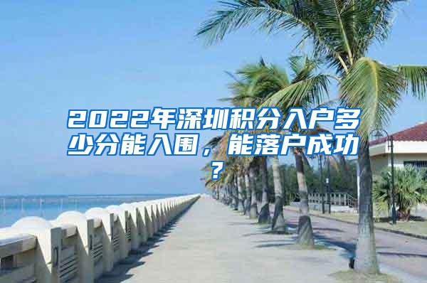 2022年深圳积分入户多少分能入围，能落户成功？