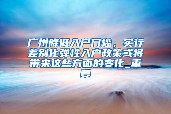 广州降低入户门槛，实行差别化弹性入户政策或将带来这些方面的变化_重复