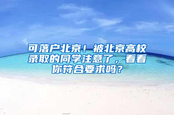 可落户北京！被北京高校录取的同学注意了，看看你符合要求吗？