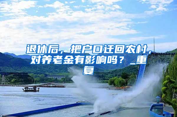 退休后，把户口迁回农村，对养老金有影响吗？_重复