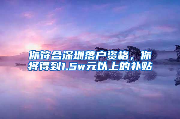 你符合深圳落户资格，你将得到1.5w元以上的补贴