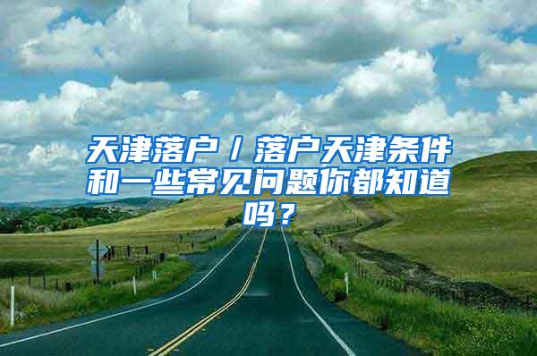 天津落户／落户天津条件和一些常见问题你都知道吗？