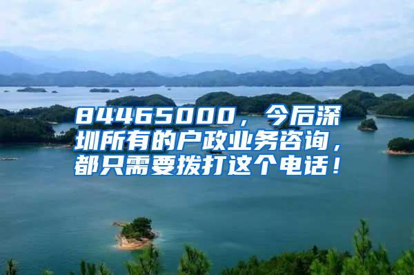 84465000，今后深圳所有的户政业务咨询，都只需要拨打这个电话！