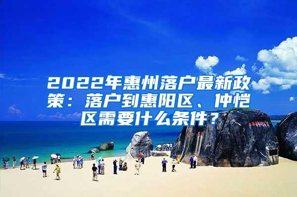 2022年惠州落户最新政策：落户到惠阳区、仲恺区需要什么条件？