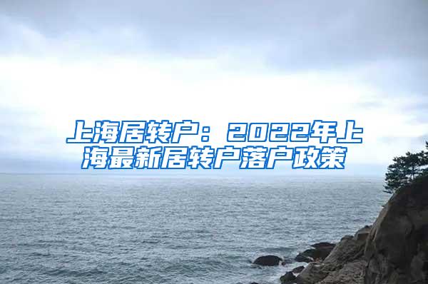 上海居转户：2022年上海最新居转户落户政策