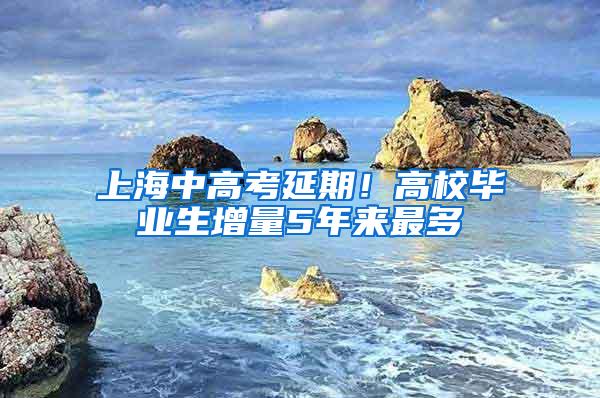 上海中高考延期！高校毕业生增量5年来最多