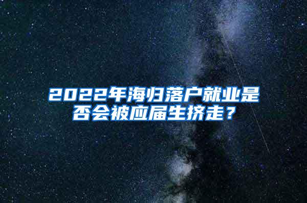 2022年海归落户就业是否会被应届生挤走？