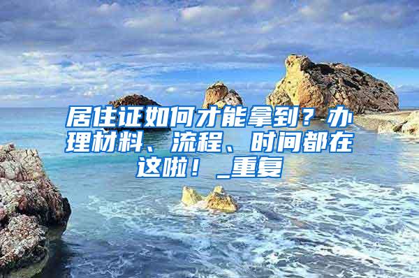 居住证如何才能拿到？办理材料、流程、时间都在这啦！_重复