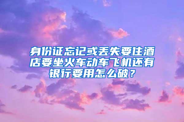 身份证忘记或丢失要住酒店要坐火车动车飞机还有银行要用怎么破？