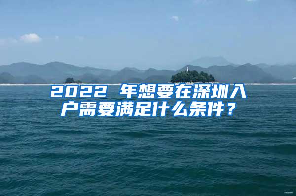 2022 年想要在深圳入户需要满足什么条件？