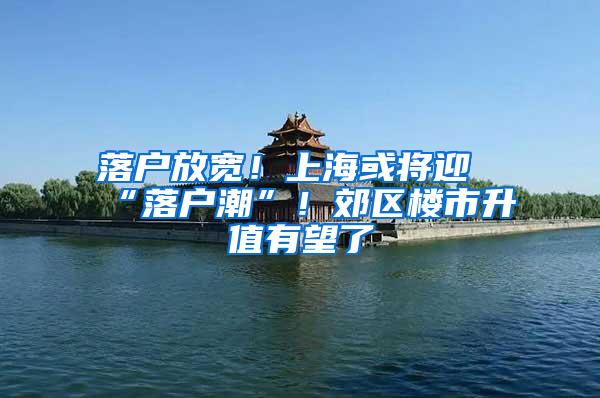 落户放宽！上海或将迎“落户潮”！郊区楼市升值有望了