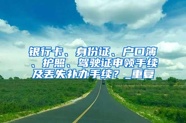 银行卡、身份证、户口簿、护照、驾驶证申领手续及丢失补办手续？_重复