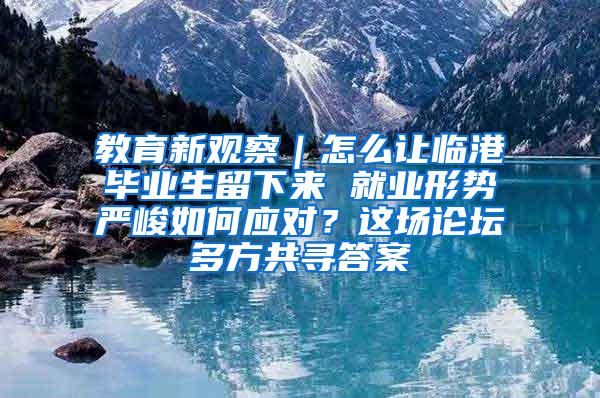 教育新观察｜怎么让临港毕业生留下来 就业形势严峻如何应对？这场论坛多方共寻答案