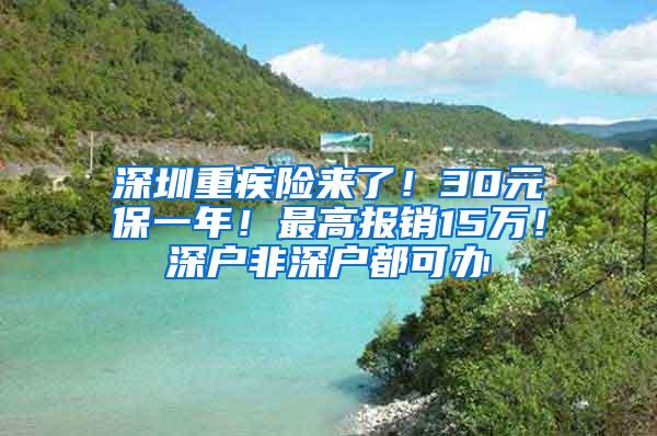 深圳重疾险来了！30元保一年！最高报销15万！深户非深户都可办