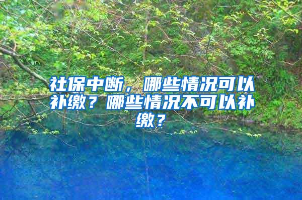 社保中断，哪些情况可以补缴？哪些情况不可以补缴？