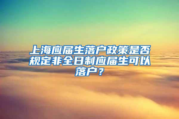 上海应届生落户政策是否规定非全日制应届生可以落户？