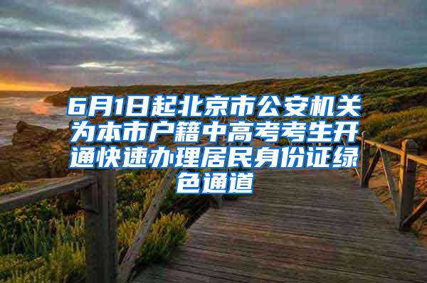 6月1日起北京市公安机关为本市户籍中高考考生开通快速办理居民身份证绿色通道