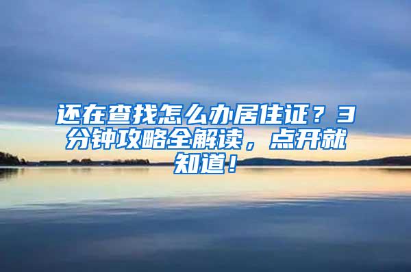 还在查找怎么办居住证？3分钟攻略全解读，点开就知道！