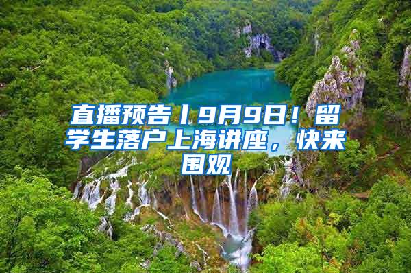 直播预告丨9月9日！留学生落户上海讲座，快来围观