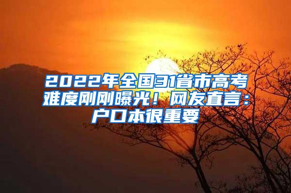 2022年全国31省市高考难度刚刚曝光！网友直言：户口本很重要