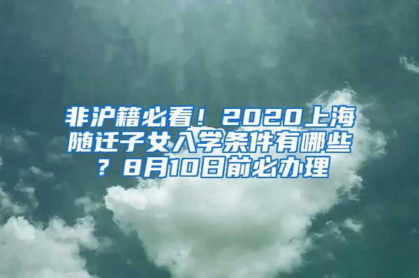 非沪籍必看！2020上海随迁子女入学条件有哪些？8月10日前必办理